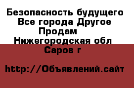 Безопасность будущего - Все города Другое » Продам   . Нижегородская обл.,Саров г.